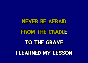 NEVER BE AFRAID

FROM THE CRADLE
TO THE GRAVE
l LEARNED MY LESSON