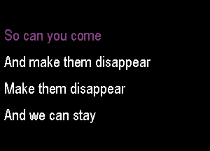 So can you come

And make them disappear

Make them disappear

And we can stay