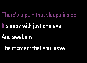 There's a pain that sleeps inside

It sleeps with just one eye
And awakens

The moment that you leave