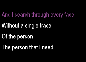 And I search through every face

Without a single trace

Of the person

The person that I need