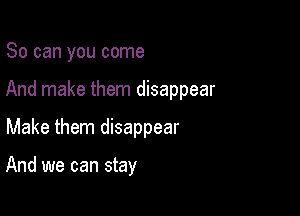 So can you come

And make them disappear

Make them disappear

And we can stay