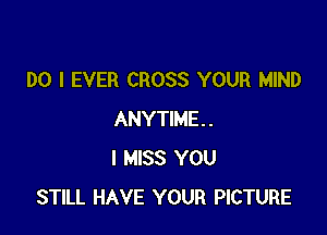 DO I EVER CROSS YOUR MIND

ANYTIME.
I MISS YOU
STILL HAVE YOUR PICTURE