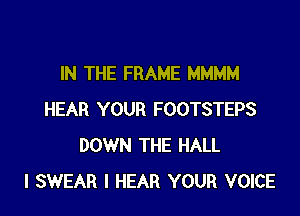 IN THE FRAME MMMM

HEAR YOUR FOOTSTEPS
DOWN THE HALL
I SWEAR l HEAR YOUR VOICE