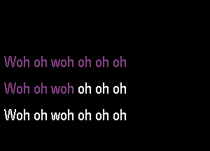 Woh oh woh oh oh oh

Woh oh woh oh oh oh
Woh oh woh oh oh oh