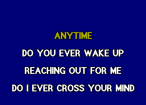 ANYTIME

DO YOU EVER WAKE UP
REACHING OUT FOR ME
DO I EVER CROSS YOUR MIND