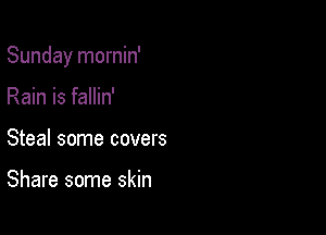 Sunday mornin'

Rain is fallin'
Steal some covers

Share some skin