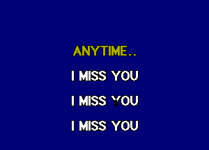 ANYTIME . .

I MISS YOU
I MISS V0U
I MISS YOU