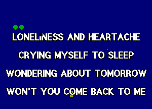 LONELINESS AND HEARTACHE
CRYING MYSELF T0 'SLEEP
WONDERING ABOUT TOMORROW
WON'T YOU CQME BACK TO ME