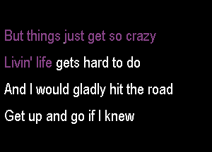 But things just get so crazy

Livin' life gets hard to do
And I would gladly hit the road
Get up and go ifl knew