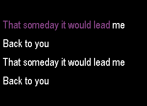 That someday it would lead me

Back to you

That someday it would lead me

Back to you