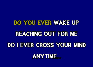 DO YOU EVER WAKE UP

REACHING OUT FOR ME
DO I EVER CROSS YOUR MIND
ANYTIME.