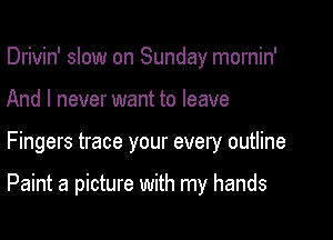 Drivin' slow on Sunday mornin'
And I never want to leave

Fingers trace your every outline

Paint a picture with my hands