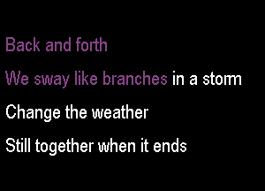 Back and forth
We sway like branches in a storm

Change the weather

Still together when it ends