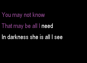 You may not know

That may be all I need

In darkness she is all I see