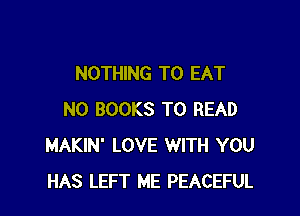 NOTHING TO EAT

N0 BOOKS TO READ
MAKIN' LOVE WITH YOU
HAS LEFT ME PEACEFUL
