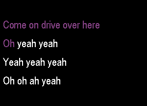 Come on drive over here

Oh yeah yeah

Yeah yeah yeah
Oh oh ah yeah