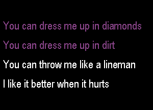 You can dress me up in diamonds

You can dress me up in did

You can throw me like a lineman

I like it better when it hurts