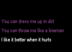 You can dress me up in did

You can throw me like a lineman

I like it better when it hurts
