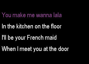 You make me wanna lala
In the kitchen on the floor

I'll be your French maid

When I meet you at the door