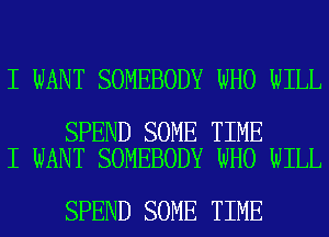 I WANT SOMEBODY WHO WILL

SPEND SOME TIME
I WANT SOMEBODY WHO WILL

SPEND SOME TIME