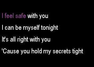 I feel safe with you
I can be myself tonight

lfs all right with you

'Cause you hold my secrets tight