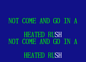 NOT COME AND GO IN A

HEATED RUSH
NOT COME AND GO IN A

HEATED RUSH