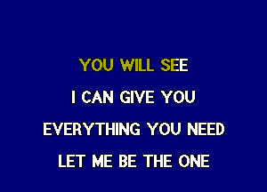 YOU WILL SEE

I CAN GIVE YOU
EVERYTHING YOU NEED
LET ME BE THE ONE