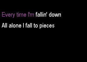 Every time I'm fallin' down

All alone I fall to pieces