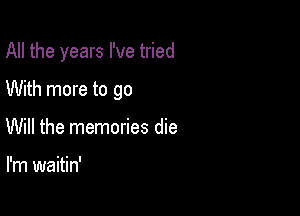 All the years I've tried

With more to go

Will the memories die

I'm waitin'