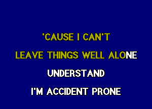 'CAUSE I CAN'T

LEAVE THINGS WELL ALONE
UNDERSTAND
I'M ACCIDENT PRONE