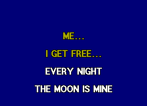 ME...

I GET FREE...
EVERY NIGHT
THE MOON IS MINE