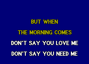 BUT WHEN

THE MORNING COMES
DON'T SAY YOU LOVE ME
DON'T SAY YOU NEED ME