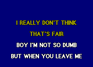 I REALLY DON'T THINK

THAT'S FAIR
BOY I'M NOT SO DUMB
BUT WHEN YOU LEAVE ME