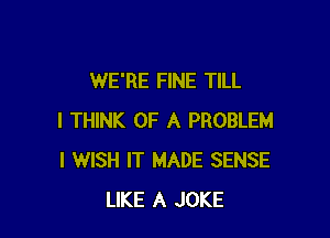 WE'RE FINE TILL

I THINK OF A PROBLEM
I WISH IT MADE SENSE
LIKE A JOKE