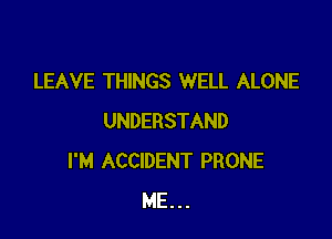 LEAVE THINGS WELL ALONE

UNDERSTAND
I'M ACCIDENT PRONE
ME. . .