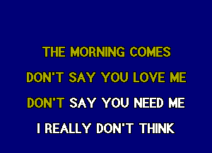 THE MORNING COMES

DON'T SAY YOU LOVE ME
DON'T SAY YOU NEED ME
I REALLY DON'T THINK