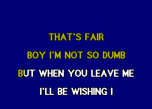 THAT'S FAIR

BOY I'M NOT SO DUMB
BUT WHEN YOU LEAVE ME
I'LL BE WISHING l