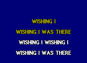 WISHING I

WISHING I WAS THERE
WISHING I WISHING I
WISHING I WAS THERE