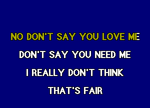 N0 DON'T SAY YOU LOVE ME

DON'T SAY YOU NEED ME
I REALLY DON'T THINK
THAT'S FAIR