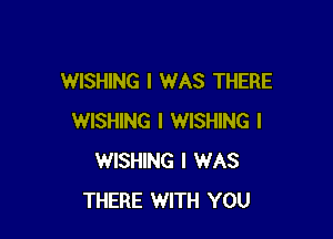 WISHING I WAS THERE

WISHING I WISHING l
WISHING I WAS
THERE WITH YOU