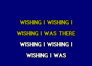 WISHING l WISHING l

WISHING I WAS THERE
WISHING I WISHING I
WISHING I WAS