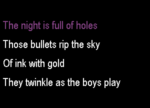 The night is full of holes

Those bullets rip the sky
Of ink with gold

They twinkle as the boys play
