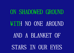 0N SHADOWED GROUND
WITH NO ONE AROUND
AND A BLANKET 0F
STARS IN OUR EYES