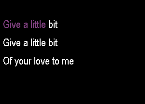 Give a little bit
Give a little bit

Of your love to me