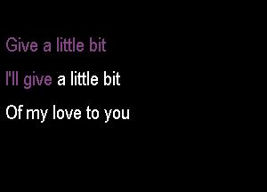 Give a little bit
I'll give a little bit

Of my love to you