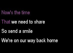 Nomfs the time
That we need to share

So send a smile

We're on our way back home