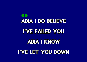 ADIA I DO BELIEVE

I'VE FAILED YOU
ADIA I KNOW
I'VE LET YOU DOWN