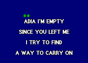 ADIA I'M EMPTY

SINCE YOU LEFT ME
I TRY TO FIND
A WAY TO CARRY 0N