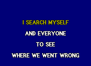 I SEARCH MYSELF

AND EVERYONE
TO SEE
WHERE WE WENT WRONG