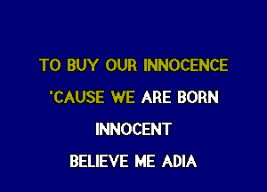 TO BUY OUR INNOCENCE

'CAUSE WE ARE BORN
INNOCENT
BELIEVE ME ADIA